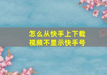 怎么从快手上下载视频不显示快手号