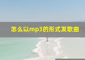 怎么以mp3的形式发歌曲