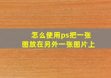 怎么使用ps把一张图放在另外一张图片上