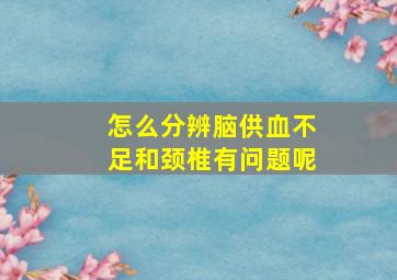 怎么分辨脑供血不足和颈椎有问题呢