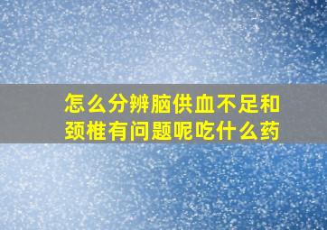 怎么分辨脑供血不足和颈椎有问题呢吃什么药