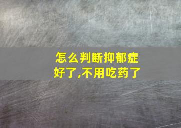 怎么判断抑郁症好了,不用吃药了