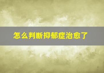 怎么判断抑郁症治愈了