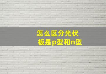 怎么区分光伏板是p型和n型