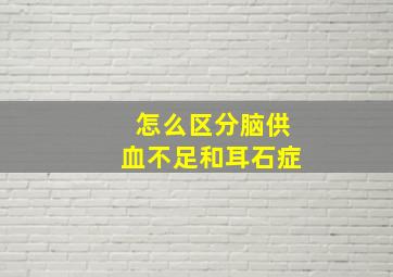 怎么区分脑供血不足和耳石症