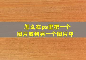 怎么在ps里把一个图片放到另一个图片中