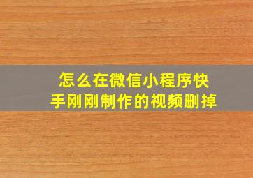 怎么在微信小程序快手刚刚制作的视频删掉