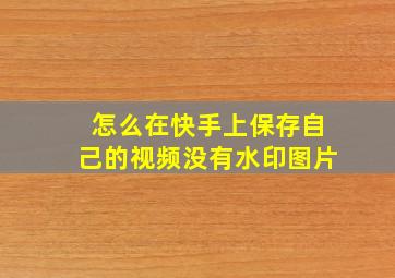 怎么在快手上保存自己的视频没有水印图片