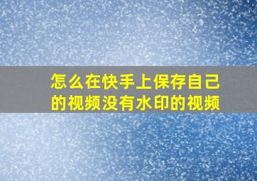 怎么在快手上保存自己的视频没有水印的视频