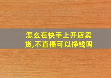 怎么在快手上开店卖货,不直播可以挣钱吗