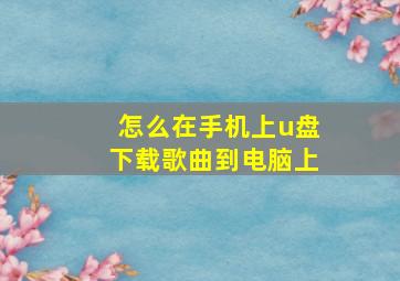 怎么在手机上u盘下载歌曲到电脑上