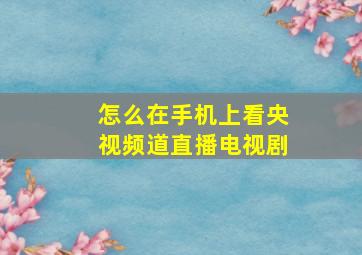 怎么在手机上看央视频道直播电视剧