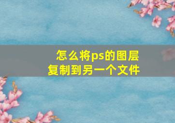 怎么将ps的图层复制到另一个文件