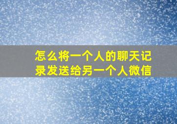 怎么将一个人的聊天记录发送给另一个人微信