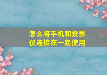 怎么将手机和投影仪连接在一起使用