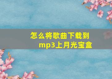 怎么将歌曲下载到mp3上月光宝盒