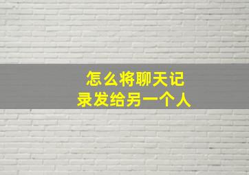 怎么将聊天记录发给另一个人