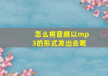 怎么将音频以mp3的形式发出去呢