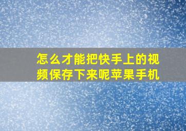 怎么才能把快手上的视频保存下来呢苹果手机