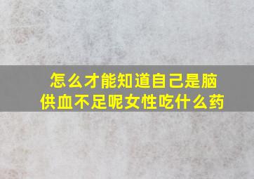 怎么才能知道自己是脑供血不足呢女性吃什么药