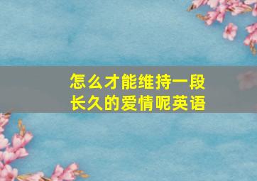 怎么才能维持一段长久的爱情呢英语