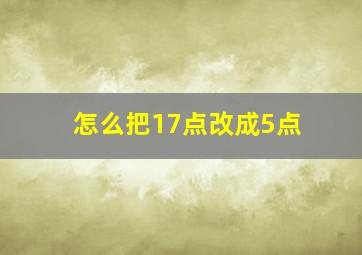 怎么把17点改成5点