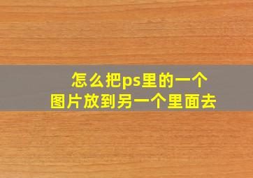 怎么把ps里的一个图片放到另一个里面去