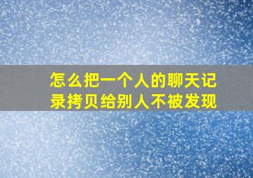 怎么把一个人的聊天记录拷贝给别人不被发现