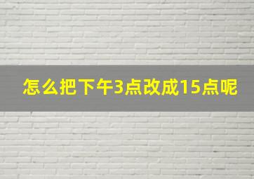 怎么把下午3点改成15点呢