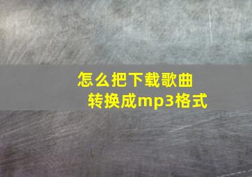 怎么把下载歌曲转换成mp3格式