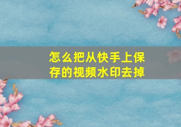 怎么把从快手上保存的视频水印去掉