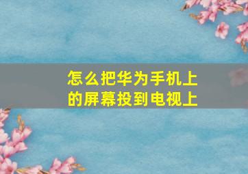 怎么把华为手机上的屏幕投到电视上