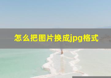 怎么把图片换成jpg格式