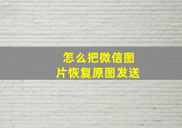 怎么把微信图片恢复原图发送