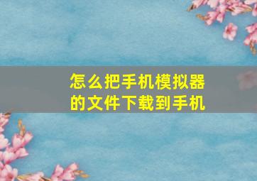 怎么把手机模拟器的文件下载到手机