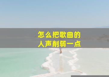 怎么把歌曲的人声削弱一点