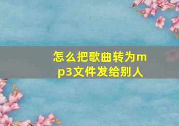 怎么把歌曲转为mp3文件发给别人