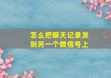 怎么把聊天记录发到另一个微信号上