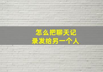 怎么把聊天记录发给另一个人