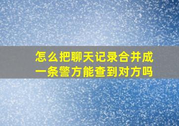 怎么把聊天记录合并成一条警方能查到对方吗