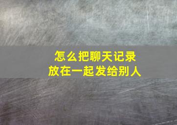 怎么把聊天记录放在一起发给别人