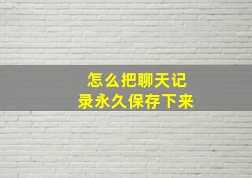 怎么把聊天记录永久保存下来