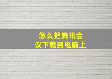 怎么把腾讯会议下载到电脑上