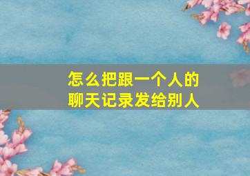 怎么把跟一个人的聊天记录发给别人