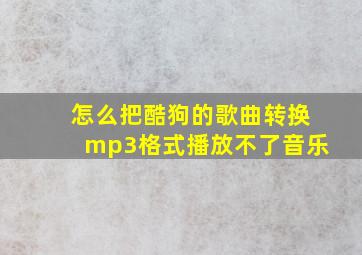 怎么把酷狗的歌曲转换mp3格式播放不了音乐