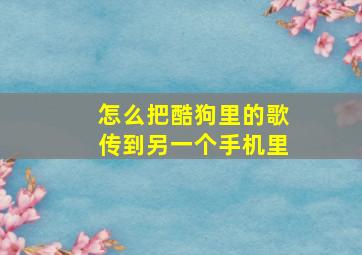 怎么把酷狗里的歌传到另一个手机里