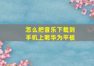 怎么把音乐下载到手机上呢华为平板