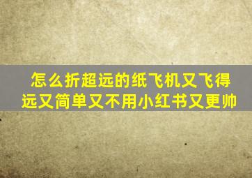 怎么折超远的纸飞机又飞得远又简单又不用小红书又更帅