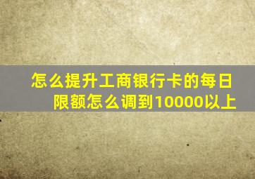 怎么提升工商银行卡的每日限额怎么调到10000以上