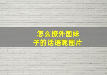 怎么撩外国妹子的话语呢图片